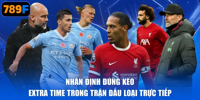 Nhận định đúng kèo Extra Time trong trận đấu loại trực tiếp